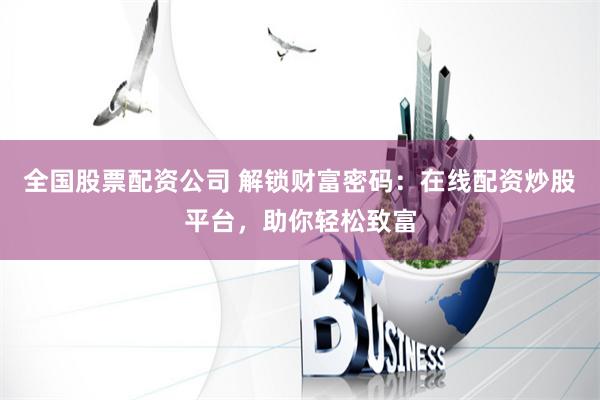 全国股票配资公司 解锁财富密码：在线配资炒股平台，助你轻松致富