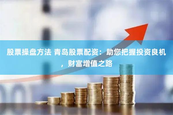 股票操盘方法 青岛股票配资：助您把握投资良机，财富增值之路