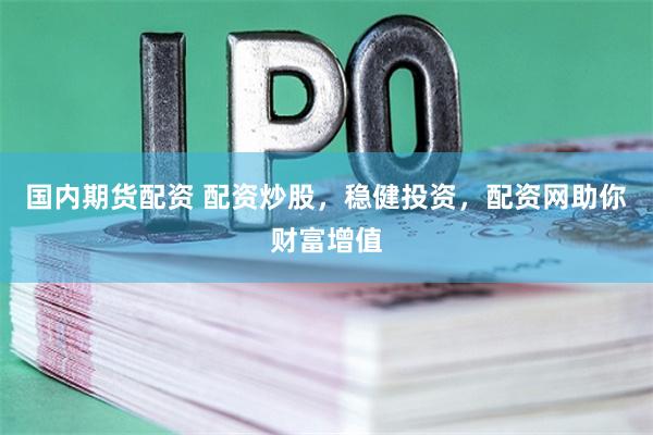国内期货配资 配资炒股，稳健投资，配资网助你财富增值