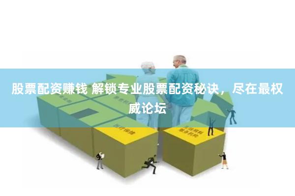 股票配资赚钱 解锁专业股票配资秘诀，尽在最权威论坛