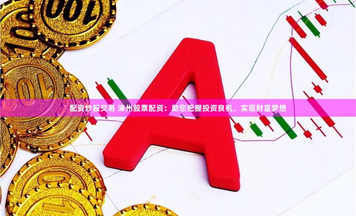 配资炒股交易 漳州股票配资：助您把握投资良机，实现财富梦想