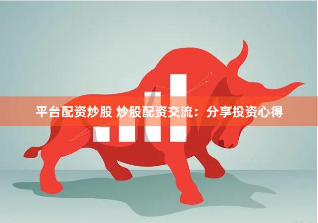 平台配资炒股 炒股配资交流：分享投资心得
