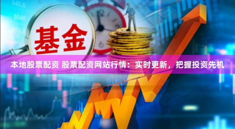 本地股票配资 股票配资网站行情：实时更新，把握投资先机