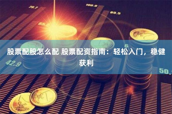 股票配股怎么配 股票配资指南：轻松入门，稳健获利