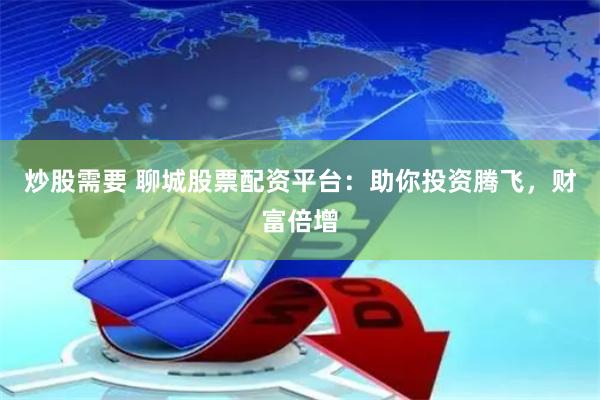 炒股需要 聊城股票配资平台：助你投资腾飞，财富倍增