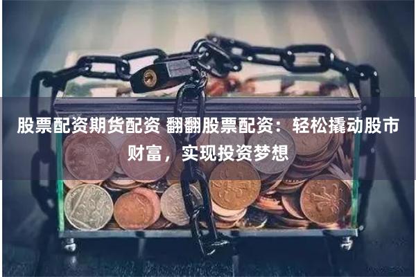 股票配资期货配资 翻翻股票配资：轻松撬动股市财富，实现投资梦想