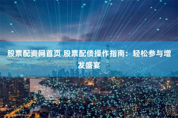 股票配资网首页 股票配债操作指南：轻松参与增发盛宴
