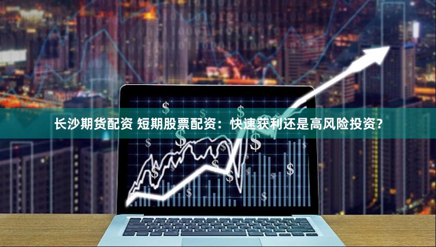 长沙期货配资 短期股票配资：快速获利还是高风险投资？