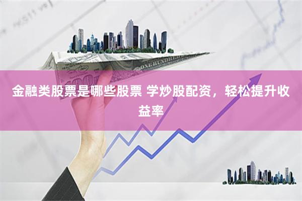 金融类股票是哪些股票 学炒股配资，轻松提升收益率