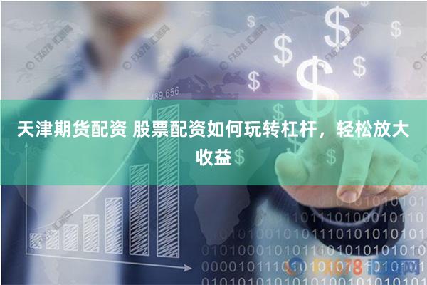 天津期货配资 股票配资如何玩转杠杆，轻松放大收益
