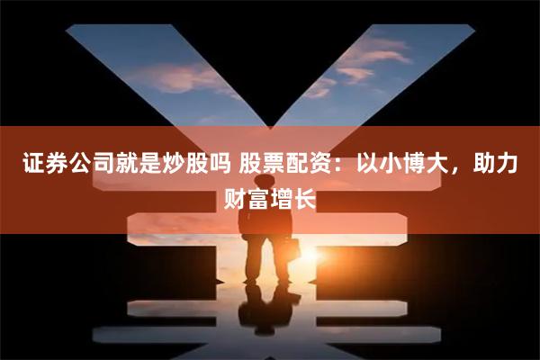 证券公司就是炒股吗 股票配资：以小博大，助力财富增长