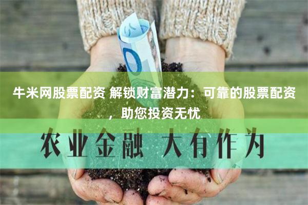 牛米网股票配资 解锁财富潜力：可靠的股票配资，助您投资无忧