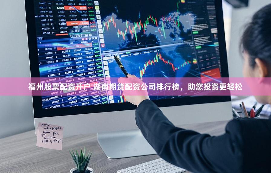 福州股票配资开户 湖南期货配资公司排行榜，助您投资更轻松