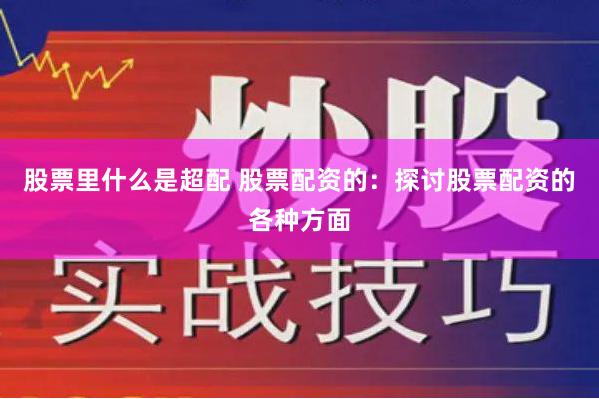 股票里什么是超配 股票配资的：探讨股票配资的各种方面