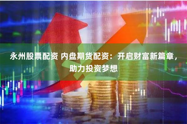永州股票配资 内盘期货配资：开启财富新篇章，助力投资梦想