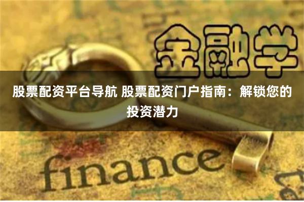 股票配资平台导航 股票配资门户指南：解锁您的投资潜力