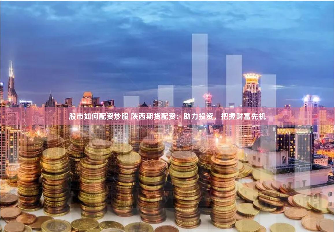 股市如何配资炒股 陕西期货配资：助力投资，把握财富先机