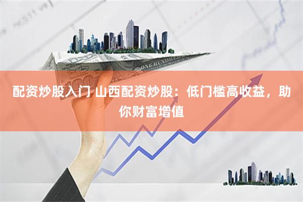 配资炒股入门 山西配资炒股：低门槛高收益，助你财富增值