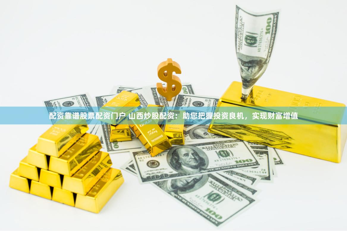 配资靠谱股票配资门户 山西炒股配资：助您把握投资良机，实现财富增值