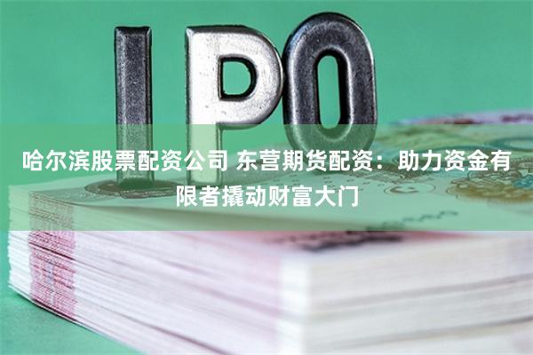 哈尔滨股票配资公司 东营期货配资：助力资金有限者撬动财富大门