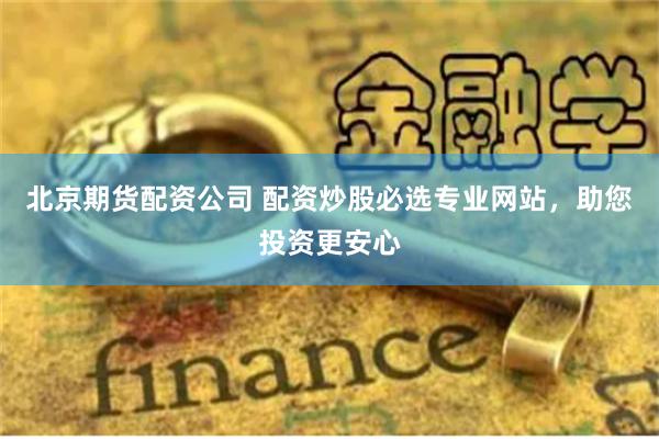 北京期货配资公司 配资炒股必选专业网站，助您投资更安心