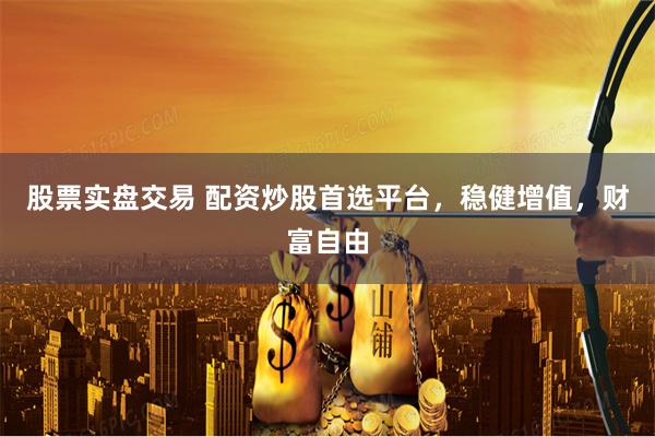股票实盘交易 配资炒股首选平台，稳健增值，财富自由