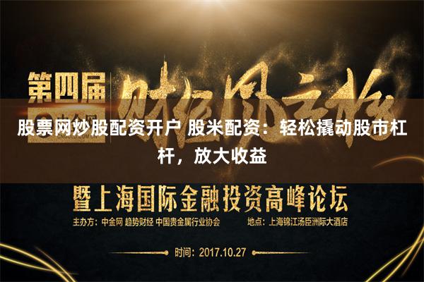 股票网炒股配资开户 股米配资：轻松撬动股市杠杆，放大收益