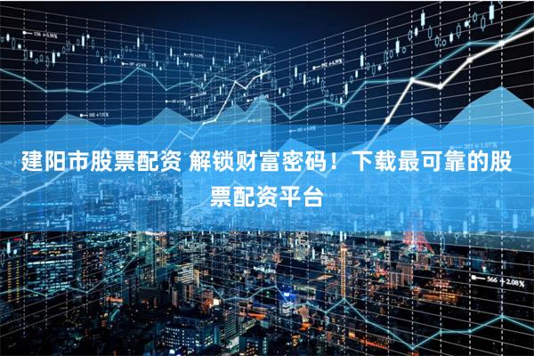 建阳市股票配资 解锁财富密码！下载最可靠的股票配资平台