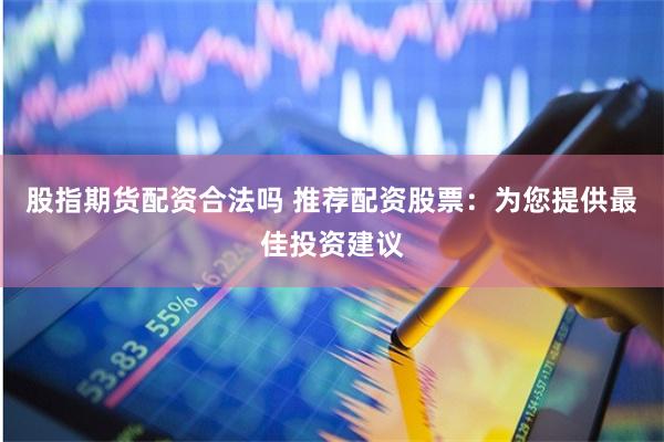 股指期货配资合法吗 推荐配资股票：为您提供最佳投资建议