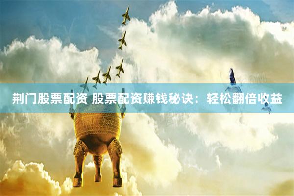 荆门股票配资 股票配资赚钱秘诀：轻松翻倍收益
