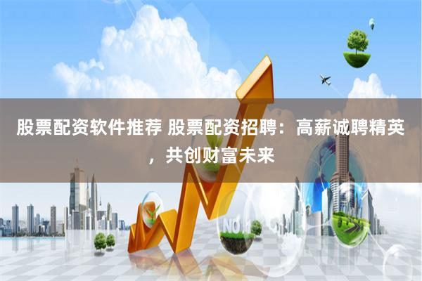 股票配资软件推荐 股票配资招聘：高薪诚聘精英，共创财富未来
