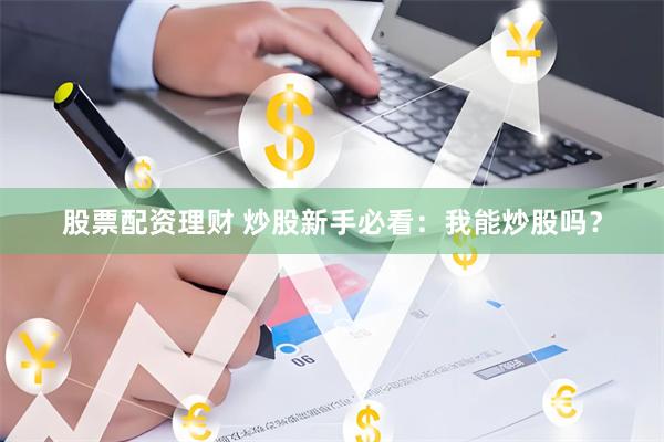 股票配资理财 炒股新手必看：我能炒股吗？