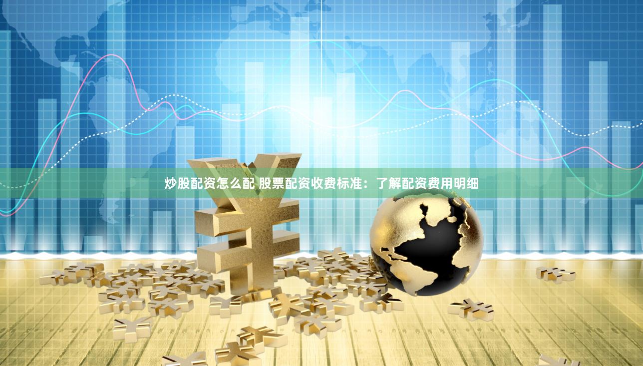 炒股配资怎么配 股票配资收费标准：了解配资费用明细
