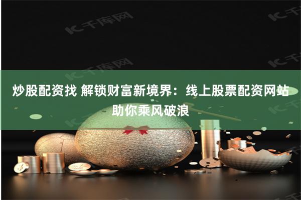 炒股配资找 解锁财富新境界：线上股票配资网站助你乘风破浪