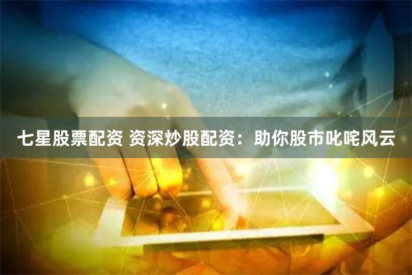 七星股票配资 资深炒股配资：助你股市叱咤风云