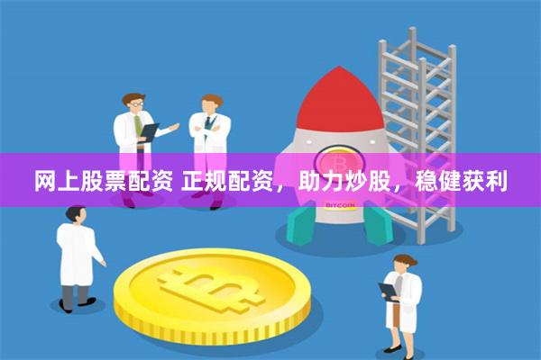 网上股票配资 正规配资，助力炒股，稳健获利