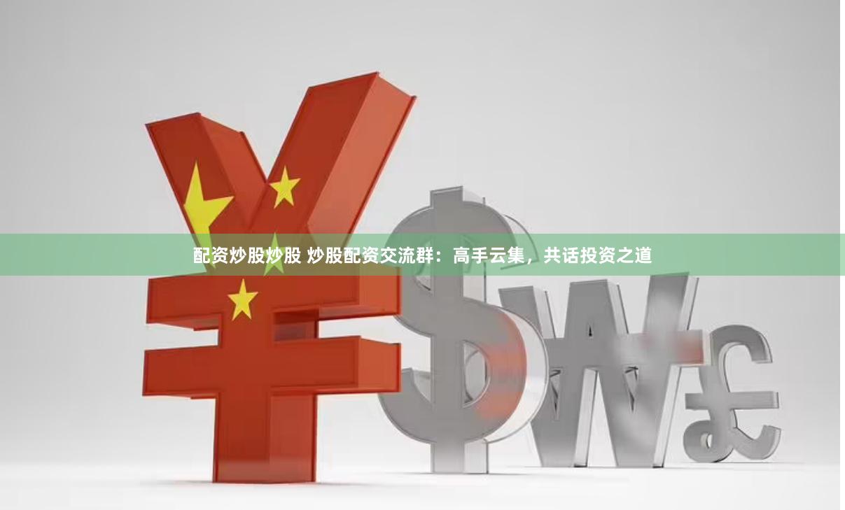 配资炒股炒股 炒股配资交流群：高手云集，共话投资之道