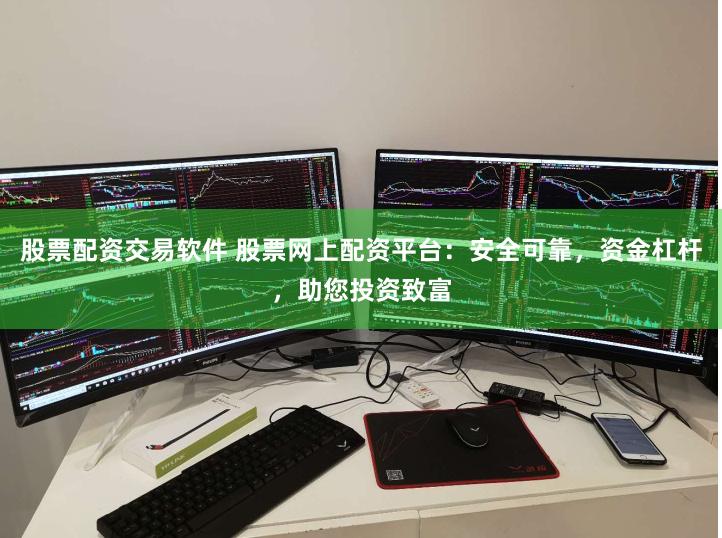 股票配资交易软件 股票网上配资平台：安全可靠，资金杠杆，助您投资致富