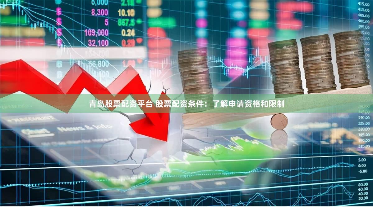 青岛股票配资平台 股票配资条件：了解申请资格和限制