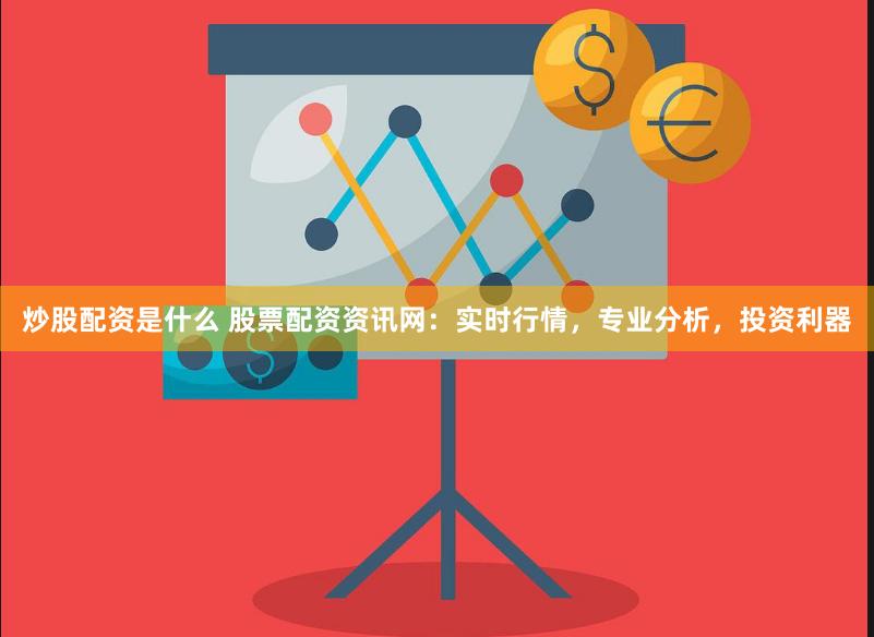 炒股配资是什么 股票配资资讯网：实时行情，专业分析，投资利器