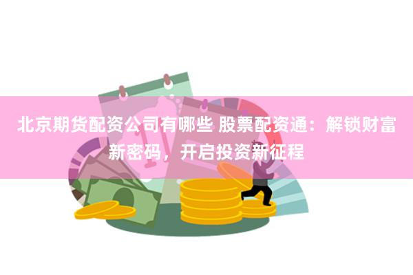 北京期货配资公司有哪些 股票配资通：解锁财富新密码，开启投资新征程
