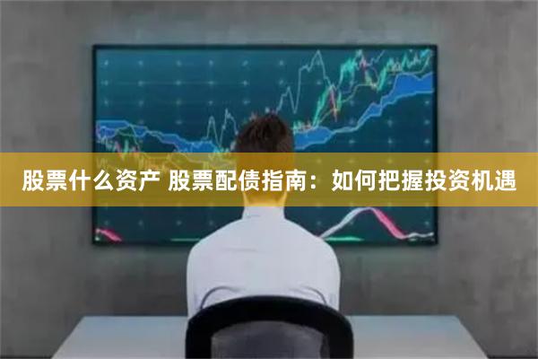股票什么资产 股票配债指南：如何把握投资机遇