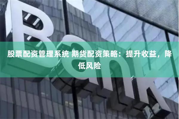股票配资管理系统 期货配资策略：提升收益，降低风险