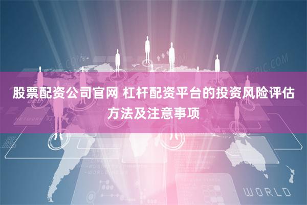 股票配资公司官网 杠杆配资平台的投资风险评估方法及注意事项