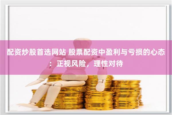 配资炒股首选网站 股票配资中盈利与亏损的心态：正视风险，理性对待