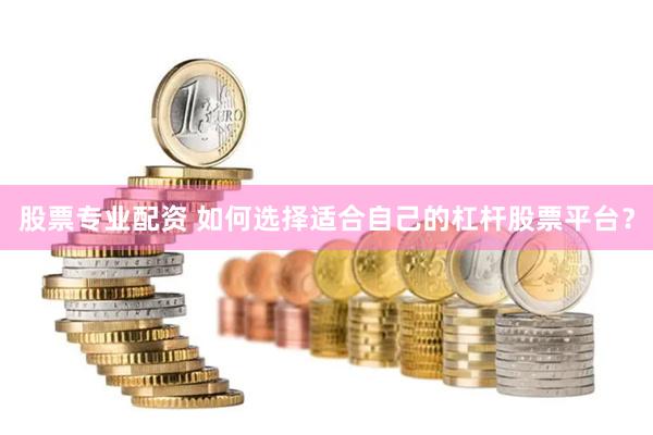 股票专业配资 如何选择适合自己的杠杆股票平台？
