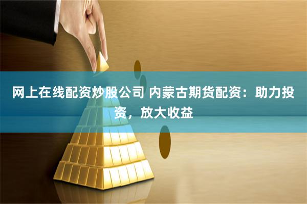 网上在线配资炒股公司 内蒙古期货配资：助力投资，放大收益