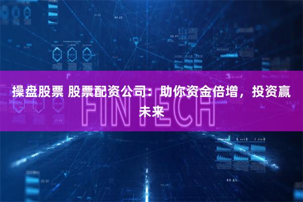 操盘股票 股票配资公司：助你资金倍增，投资赢未来
