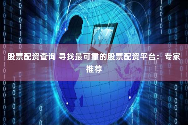 股票配资查询 寻找最可靠的股票配资平台：专家推荐