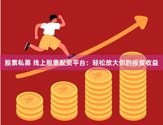 股票私募 线上股票配资平台：轻松放大你的投资收益
